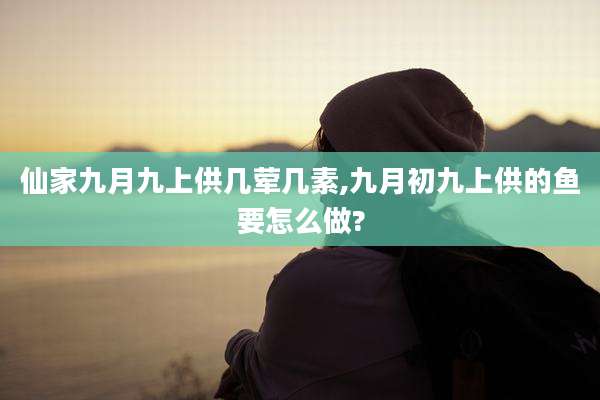 仙家九月九上供几荤几素,九月初九上供的鱼要怎么做?