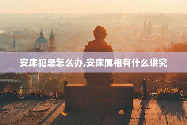 安床犯忌怎么办,安床属相有什么讲究