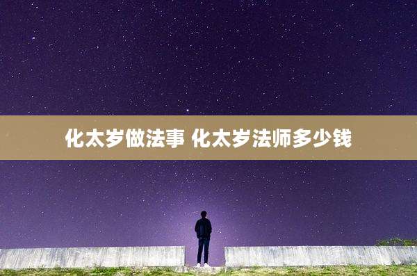 化太岁做法事 化太岁法师多少钱