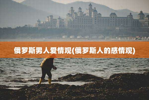 俄罗斯男人爱情观(俄罗斯人的感情观)