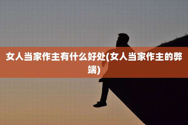 女人当家作主有什么好处(女人当家作主的弊端)