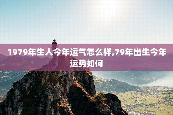 1979年生人今年运气怎么样,79年出生今年运势如何