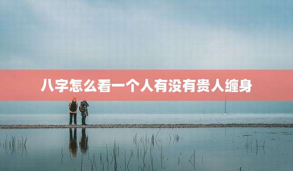 八字怎么看一个人有没有贵人缠身