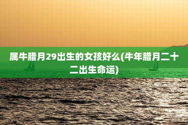 属牛腊月29出生的女孩好么(牛年腊月二十二出生命运)