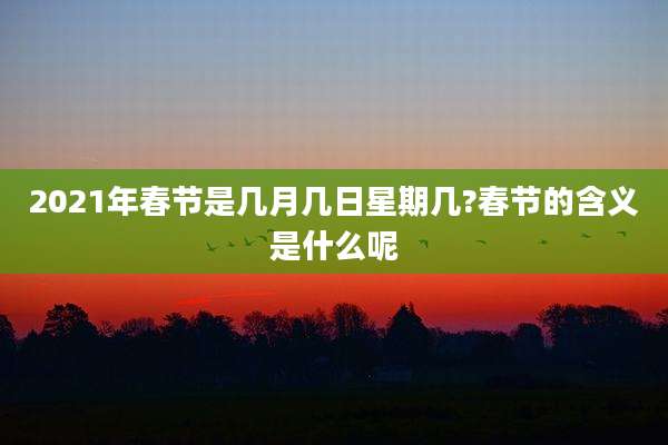 2021年春节是几月几日星期几?春节的含义是什么呢