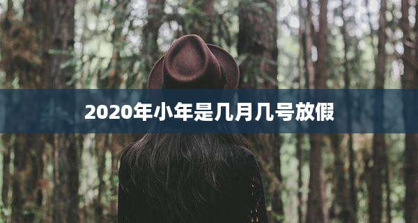 2020年小年是几月几号放假