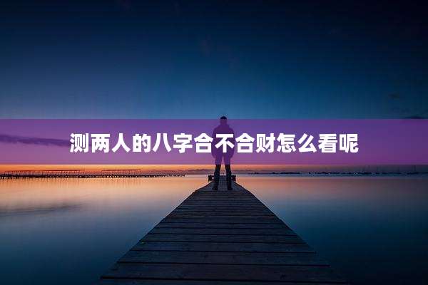 测两人的八字合不合财怎么看呢