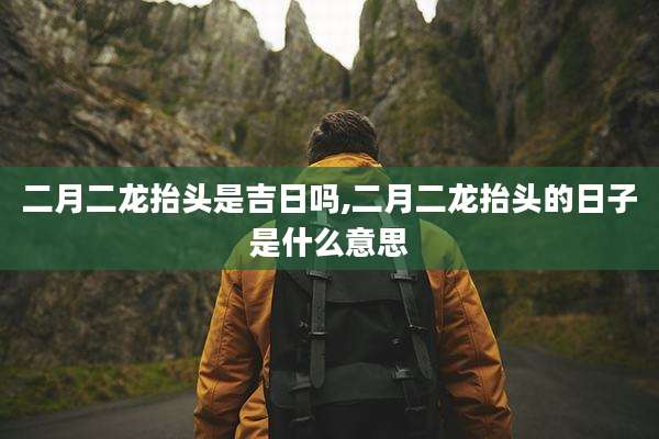 二月二龙抬头是吉日吗,二月二龙抬头的日子是什么意思