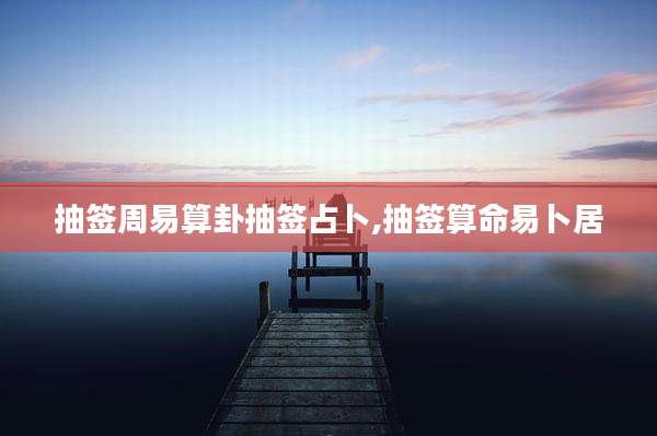 抽签周易算卦抽签占卜,抽签算命易卜居