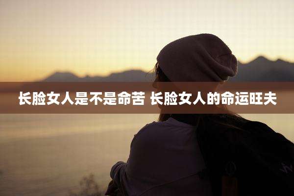 长脸女人是不是命苦 长脸女人的命运旺夫