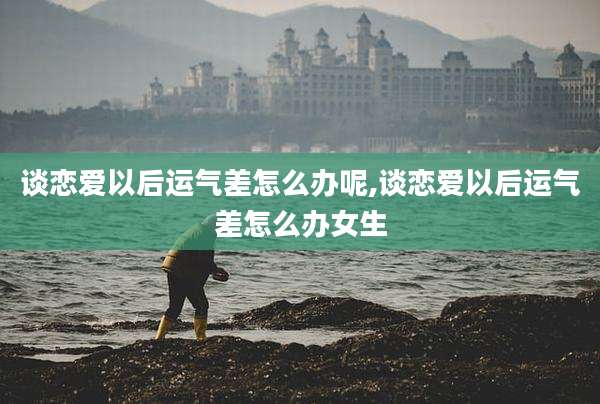谈恋爱以后运气差怎么办呢,谈恋爱以后运气差怎么办女生