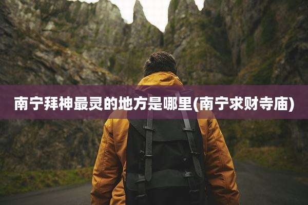 南宁拜神最灵的地方是哪里(南宁求财寺庙)