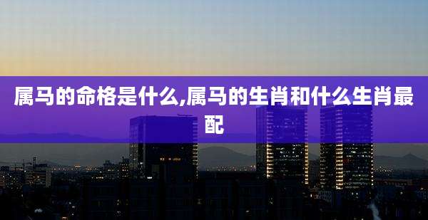 属马的命格是什么,属马的生肖和什么生肖最配