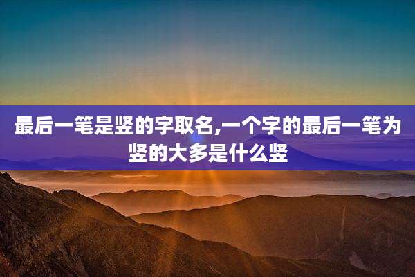 最后一笔是竖的字取名,一个字的最后一笔为竖的大多是什么竖