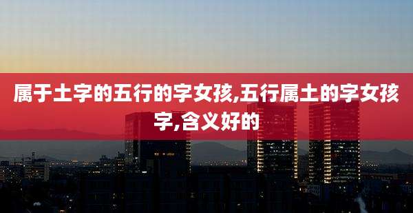属于土字的五行的字女孩,五行属土的字女孩字,含义好的