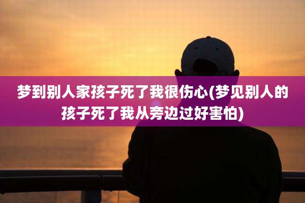 梦到别人家孩子死了我很伤心(梦见别人的孩子死了我从旁边过好害怕)