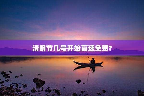 清明节几号开始高速免费?