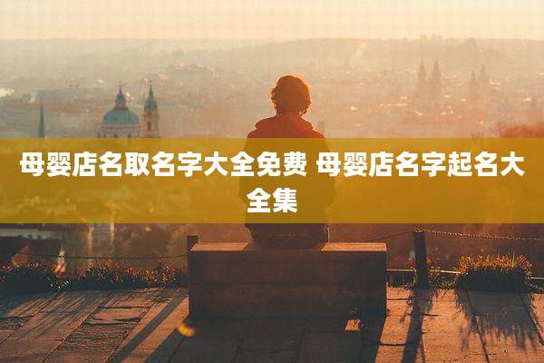 母婴店名取名字大全免费 母婴店名字起名大全集