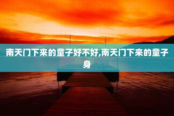 南天门下来的童子好不好,南天门下来的童子身