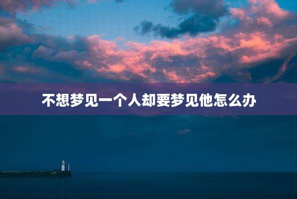 不想梦见一个人却要梦见他怎么办