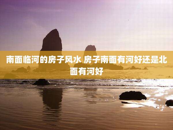 南面临河的房子风水 房子南面有河好还是北面有河好