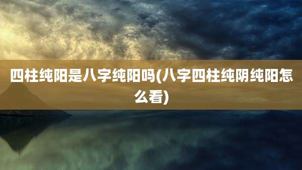 四柱纯阳是八字纯阳吗(八字四柱纯阴纯阳怎么看)
