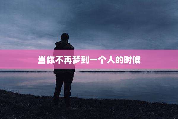 当你不再梦到一个人的时候