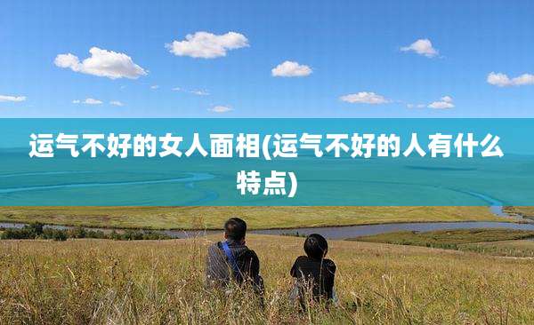运气不好的女人面相(运气不好的人有什么特点)