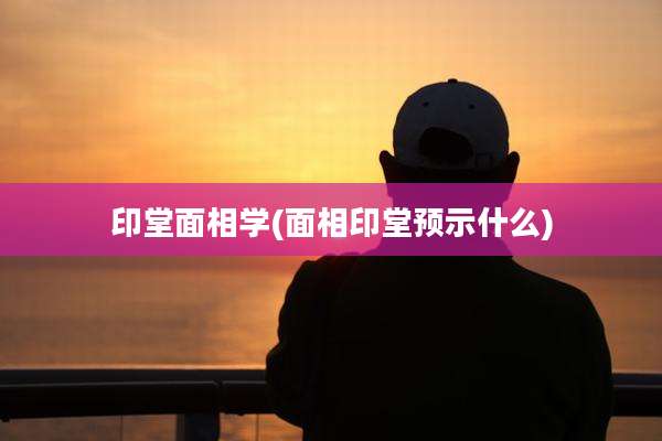 印堂面相学(面相印堂预示什么)