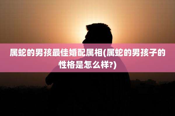 属蛇的男孩最佳婚配属相(属蛇的男孩子的性格是怎么样?)