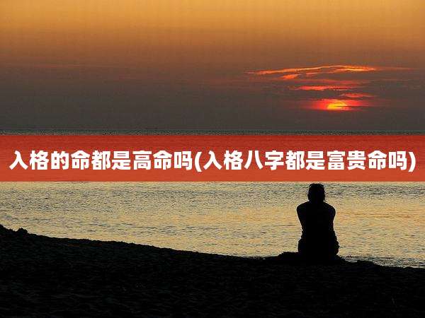 入格的命都是高命吗(入格八字都是富贵命吗)