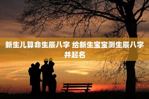 新生儿算命生辰八字 给新生宝宝测生辰八字并起名
