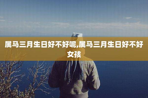 属马三月生日好不好呢,属马三月生日好不好女孩