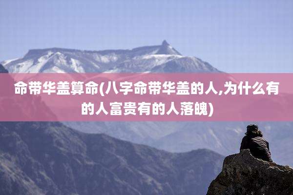 命带华盖算命(八字命带华盖的人,为什么有的人富贵有的人落魄)