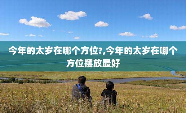 今年的太岁在哪个方位?,今年的太岁在哪个方位摆放最好