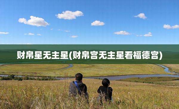 财帛星无主星(财帛宫无主星看福德宫)