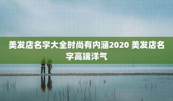 美发店名字大全时尚有内涵2020 美发店名字高端洋气