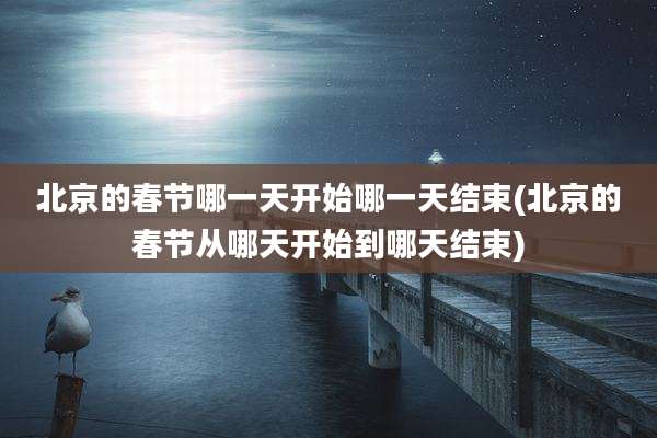 北京的春节哪一天开始哪一天结束(北京的春节从哪天开始到哪天结束)