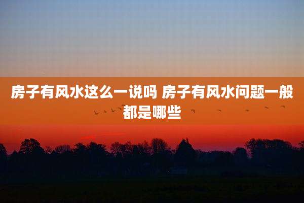 房子有风水这么一说吗 房子有风水问题一般都是哪些
