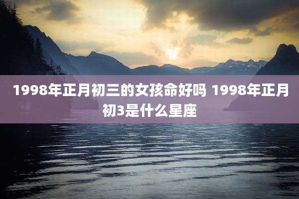 1998年正月初三的女孩命好吗 1998年正月初3是什么星座