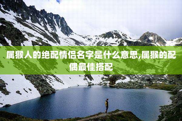 属猴人的绝配情侣名字是什么意思,属猴的配偶最佳搭配