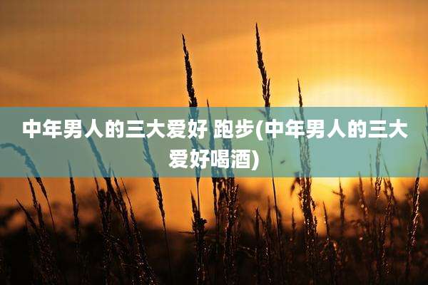 中年男人的三大爱好 跑步(中年男人的三大爱好喝酒)