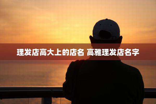 理发店高大上的店名 高雅理发店名字