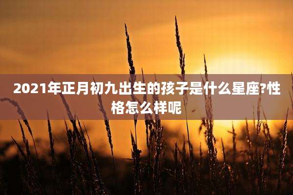 2021年正月初九出生的孩子是什么星座?性格怎么样呢