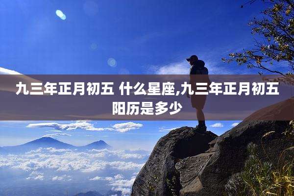 九三年正月初五 什么星座,九三年正月初五阳历是多少