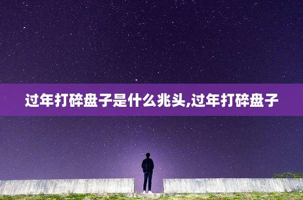 过年打碎盘子是什么兆头,过年打碎盘子