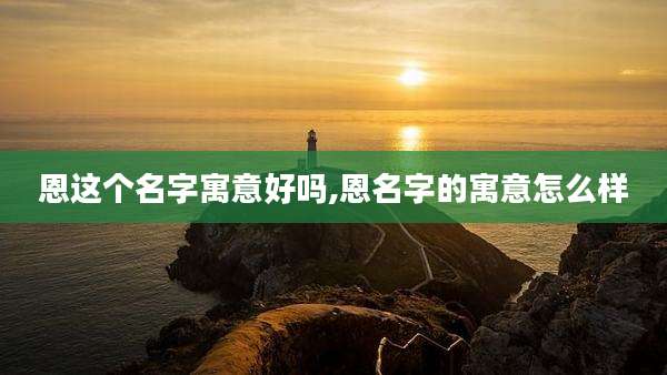 恩这个名字寓意好吗,恩名字的寓意怎么样