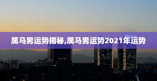 属马男运势揭秘,属马男运势2021年运势
