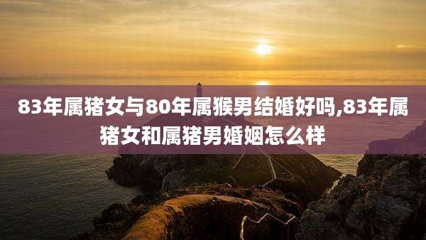 83年属猪女与80年属猴男结婚好吗,83年属猪女和属猪男婚姻怎么样