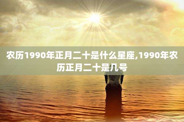 农历1990年正月二十是什么星座,1990年农历正月二十是几号